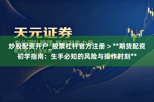 炒股配资开户_股票杠杆官方注册 > **期货配资初学指南：生手必知的风险与操作时刻**