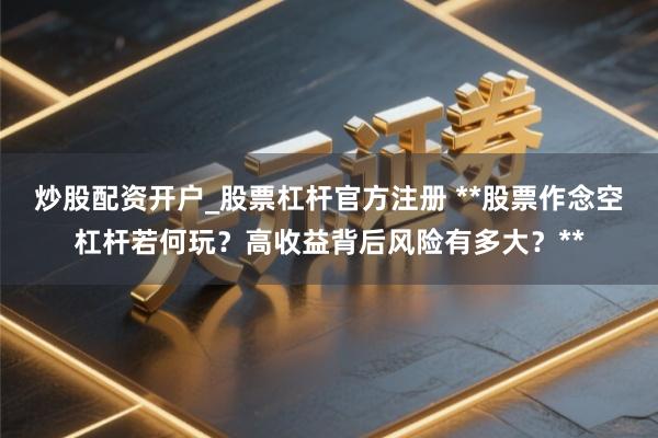 炒股配资开户_股票杠杆官方注册 **股票作念空杠杆若何玩？高收益背后风险有多大？**