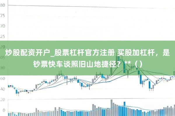 炒股配资开户_股票杠杆官方注册 买股加杠杆,是钞票快车谈照旧山地捷径?**()
