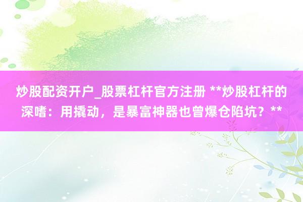 炒股配资开户_股票杠杆官方注册 **炒股杠杆的深嗜：用撬动，是暴富神器也曾爆仓陷坑？**