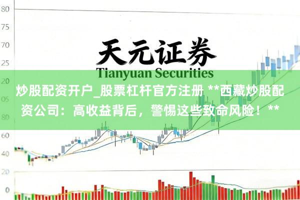 炒股配资开户_股票杠杆官方注册 **西藏炒股配资公司：高收益背后，警惕这些致命风险！**