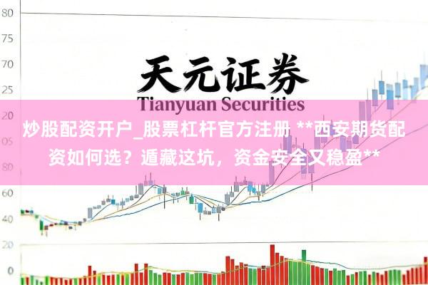 炒股配资开户_股票杠杆官方注册 **西安期货配资如何选？遁藏这坑，资金安全又稳盈**