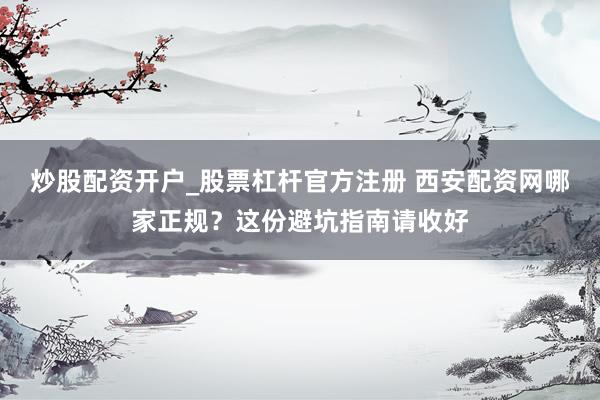 炒股配资开户_股票杠杆官方注册 西安配资网哪家正规？这份避坑指南请收好